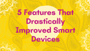 5 Features That Drastically Improved Smart Devices