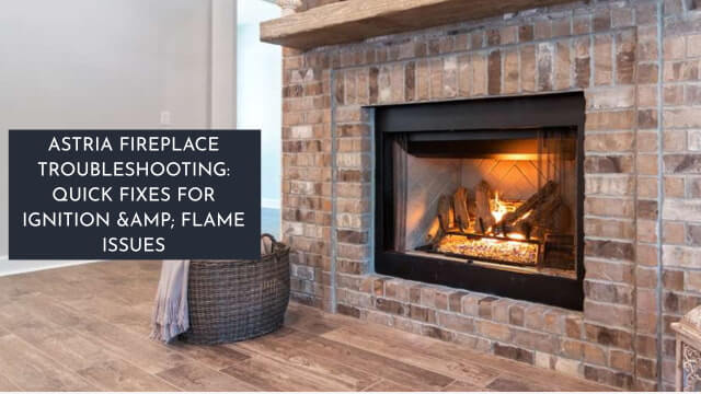 Astria Fireplace Troubleshooting Quick Fixes for Ignition & Flame Issues